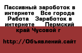 Пассивный зароботок в интернете - Все города Работа » Заработок в интернете   . Пермский край,Чусовой г.
